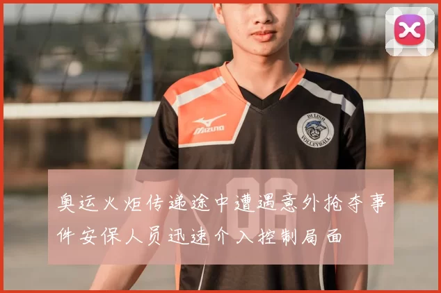 奥运火炬传递途中遭遇意外抢夺事件安保人员迅速介入控制局面