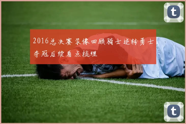 2016总决赛录像回顾骑士逆转勇士夺冠后续看点梳理