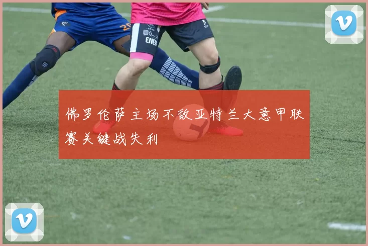 佛罗伦萨主场不敌亚特兰大意甲联赛关键战失利