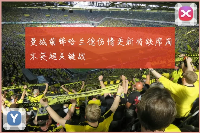 曼城前锋哈兰德伤情更新将缺席周末英超关键战