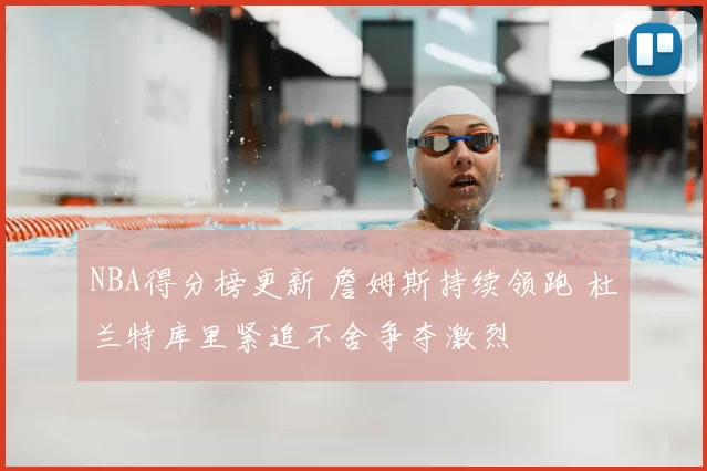NBA得分榜更新 詹姆斯持续领跑 杜兰特库里紧追不舍争夺激烈