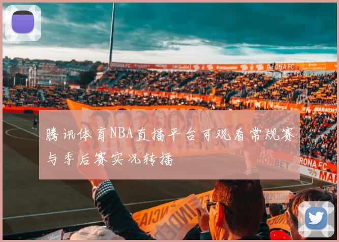 腾讯体育NBA直播平台可观看常规赛与季后赛实况转播