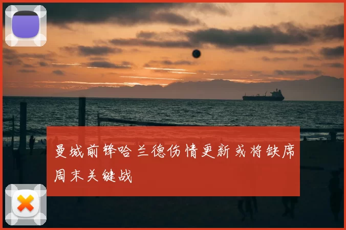 曼城前锋哈兰德伤情更新或将缺席周末关键战