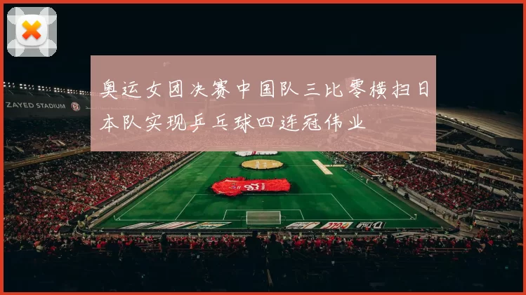 奥运女团决赛中国队三比零横扫日本队实现乒乓球四连冠伟业