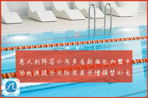 意大利阵容公布多名新面孔加盟中场轮换提升攻防深度并增强替补竞争