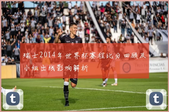 瑞士2014年世界杯赛程比分回顾及小组出线影响解析