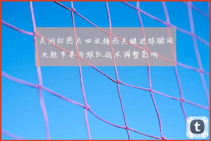 美洲杯图片回放梅西关键进球瞬间 决胜节奏与球队战术调整影响