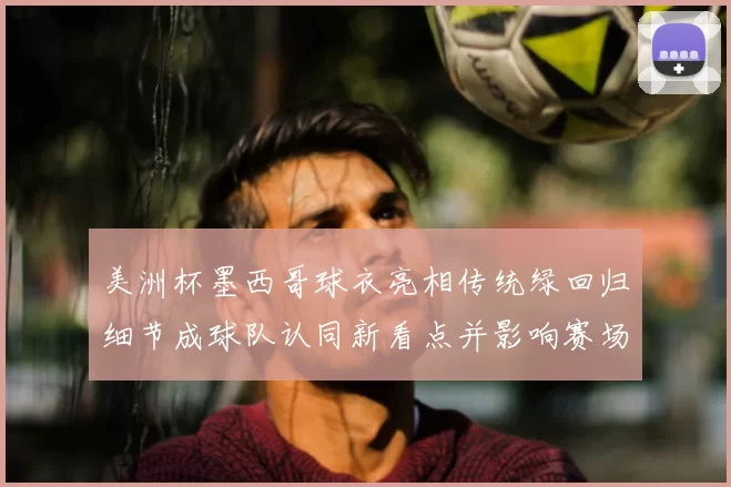 美洲杯墨西哥球衣亮相传统绿回归细节成球队认同新看点并影响赛场形象