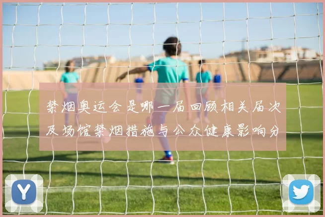 禁烟奥运会是哪一届回顾相关届次及场馆禁烟措施与公众健康影响分析