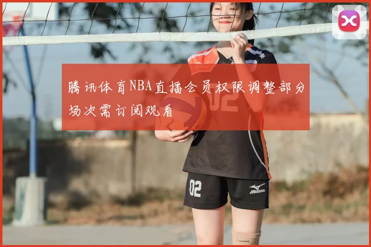 腾讯体育NBA直播会员权限调整部分场次需订阅观看