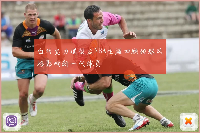 白巧克力退役后NBA生涯回顾控球风格影响新一代球员