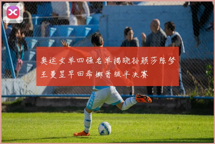 奥运女单四强名单揭晓孙颖莎陈梦王曼昱早田希娜晋级半决赛