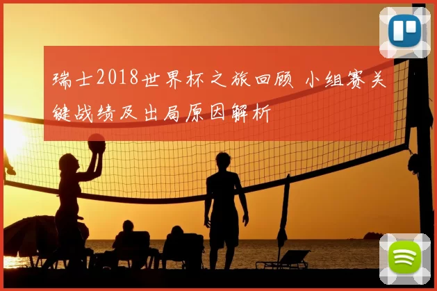 瑞士2018世界杯之旅回顾 小组赛关键战绩及出局原因解析