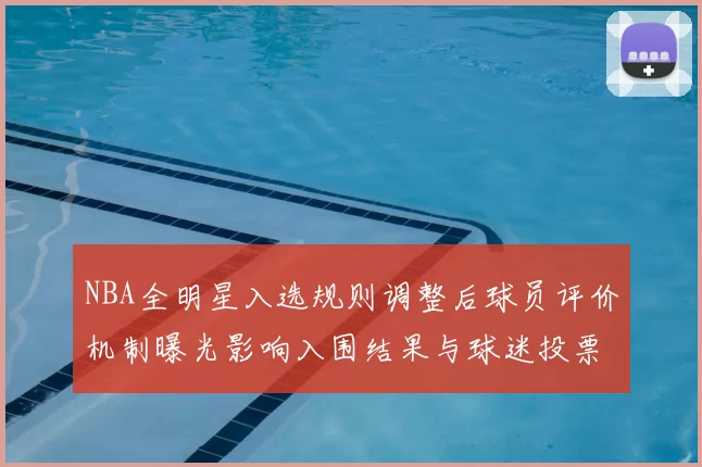 NBA全明星入选规则调整后球员评价机制曝光影响入围结果与球迷投票权重