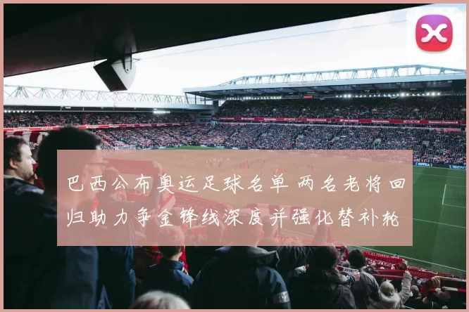 巴西公布奥运足球名单 两名老将回归助力争金锋线深度并强化替补轮换