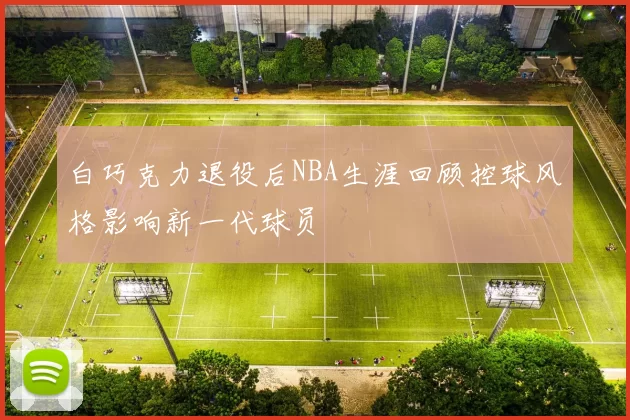 白巧克力退役后NBA生涯回顾控球风格影响新一代球员