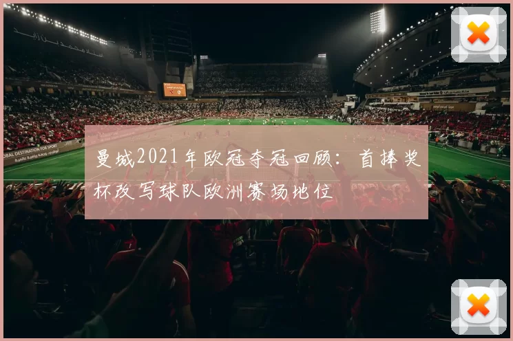 曼城2021年欧冠夺冠回顾：首捧奖杯改写球队欧洲赛场地位