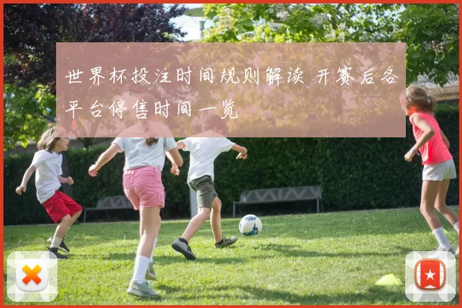 世界杯投注时间规则解读 开赛后各平台停售时间一览