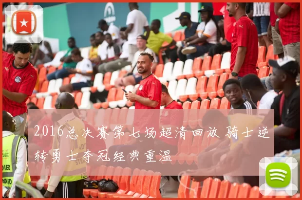 2016总决赛第七场超清回放 骑士逆转勇士夺冠经典重温